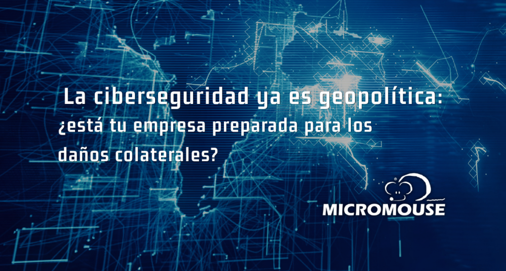 🌍 La ciberseguridad ya es geopolítica: ¿está tu empresa preparada para los daños colaterales?