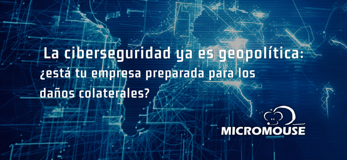 🌍 La ciberseguridad ya es geopolítica: ¿está tu empresa preparada para los daños colaterales?